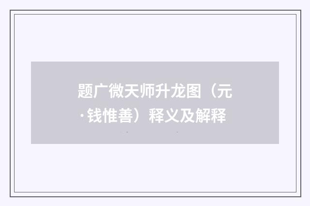 题广微天师升龙图（元·钱惟善）释义及解释