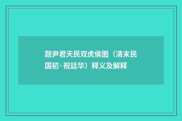 题尹君天民双虎侯图（清末民国初·祝廷华）释义及解释