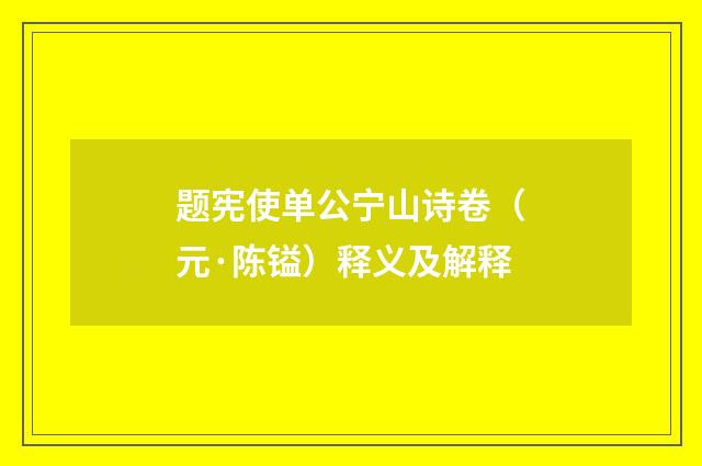 题宪使单公宁山诗卷（元·陈镒）释义及解释