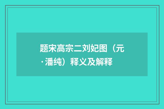 题宋高宗二刘妃图（元·潘纯）释义及解释