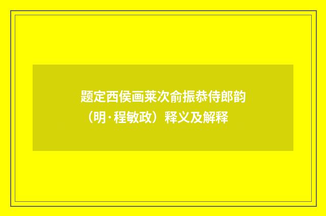 题定西侯画莱次俞振恭侍郎韵（明·程敏政）释义及解释