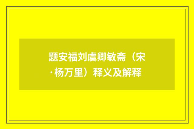 题安福刘虞卿敏斋（宋·杨万里）释义及解释