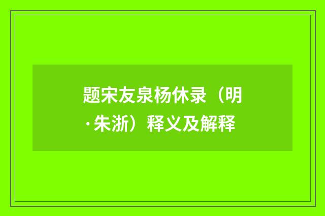 题宋友泉杨休录（明·朱浙）释义及解释