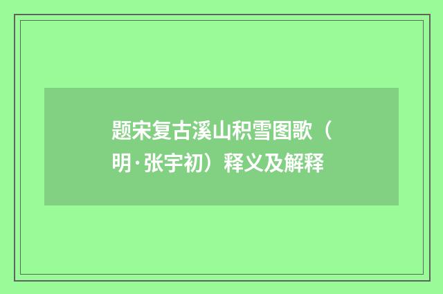 题宋复古溪山积雪图歌（明·张宇初）释义及解释