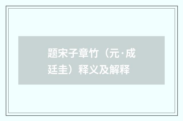 题宋子章竹（元·成廷圭）释义及解释