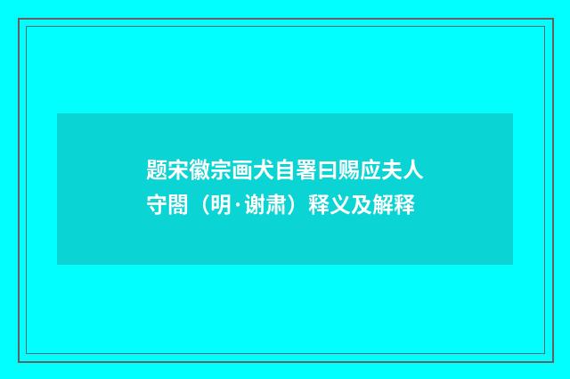 题宋徽宗画犬自署曰赐应夫人守閤（明·谢肃）释义及解释