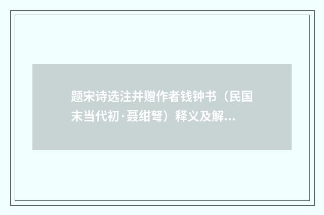 题宋诗选注并赠作者钱钟书（民国末当代初·聂绀弩）释义及解释