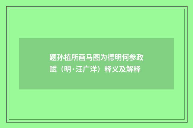 题孙植所画马图为德明何参政赋（明·汪广洋）释义及解释