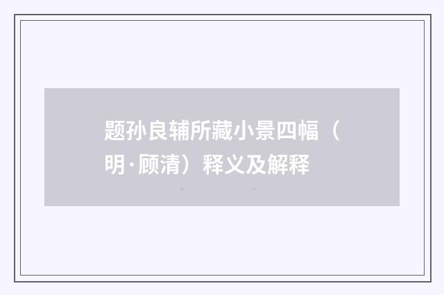 题孙良辅所藏小景四幅（明·顾清）释义及解释