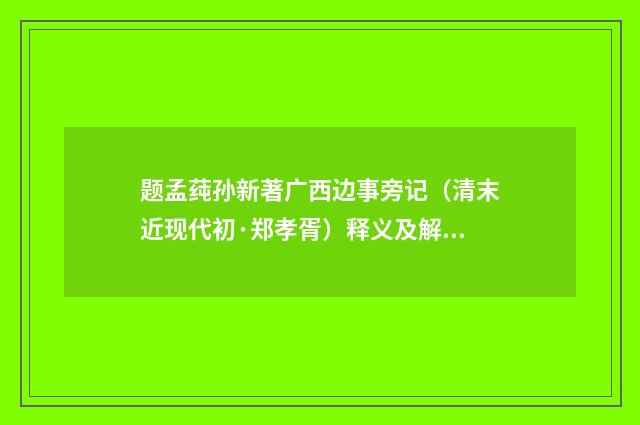题孟莼孙新著广西边事旁记（清末近现代初·郑孝胥）释义及解释