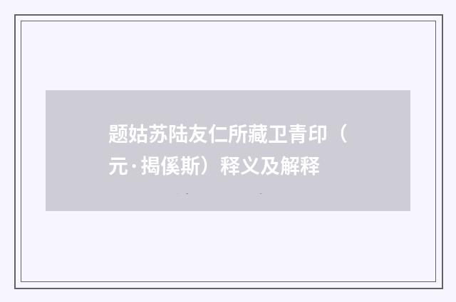 题姑苏陆友仁所藏卫青印（元·揭傒斯）释义及解释