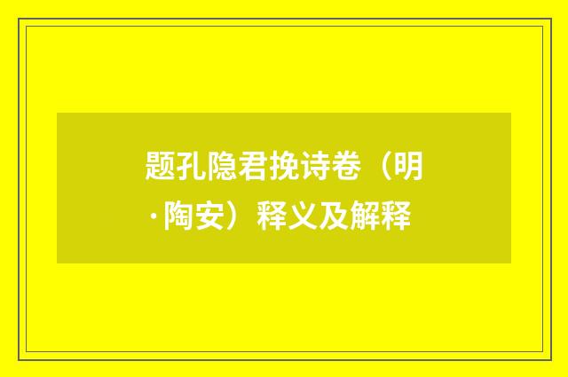 题孔隐君挽诗卷（明·陶安）释义及解释