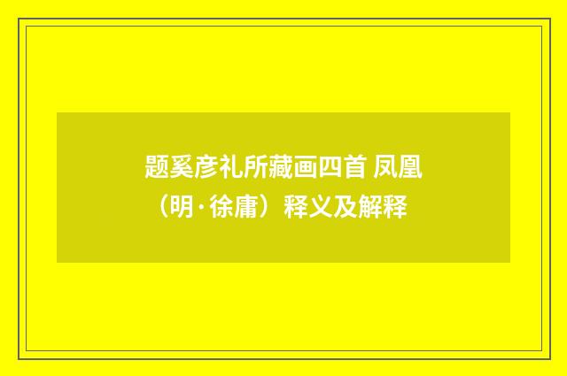 题奚彦礼所藏画四首 凤凰（明·徐庸）释义及解释