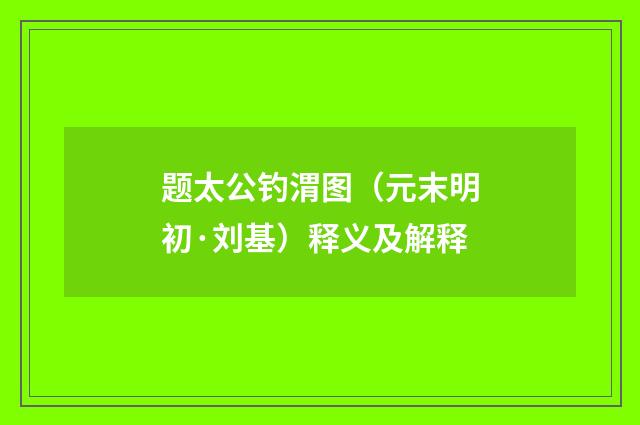 题太公钓渭图（元末明初·刘基）释义及解释