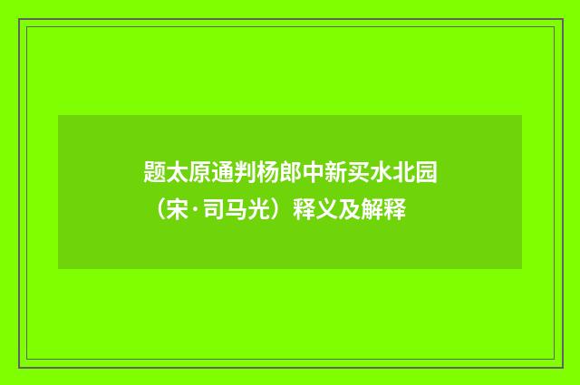题太原通判杨郎中新买水北园（宋·司马光）释义及解释