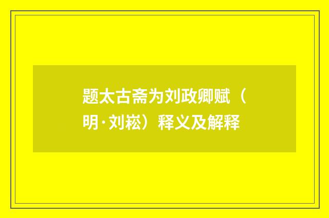 题太古斋为刘政卿赋（明·刘崧）释义及解释
