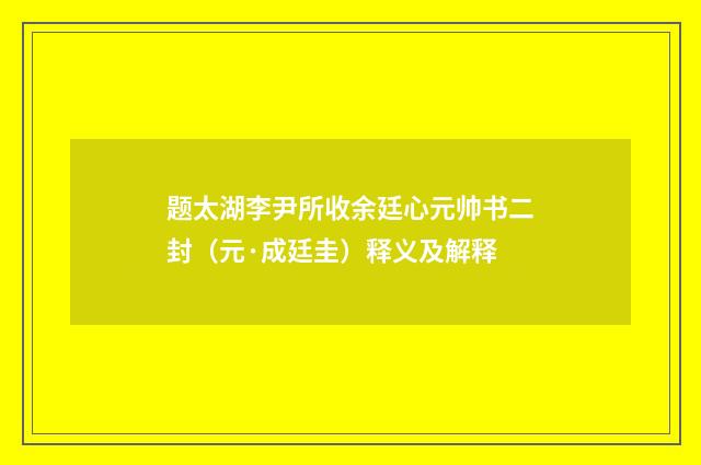 题太湖李尹所收余廷心元帅书二封（元·成廷圭）释义及解释