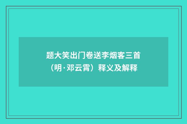 题大笑出门卷送李烟客三首（明·邓云霄）释义及解释