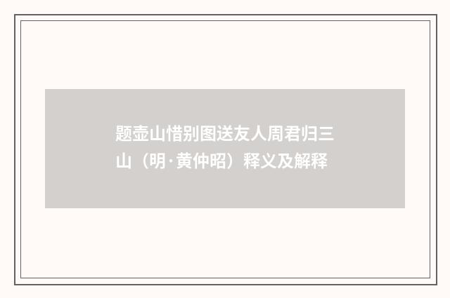 题壶山惜别图送友人周君归三山（明·黄仲昭）释义及解释
