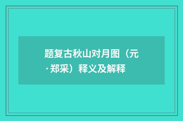 题复古秋山对月图（元·郑采）释义及解释