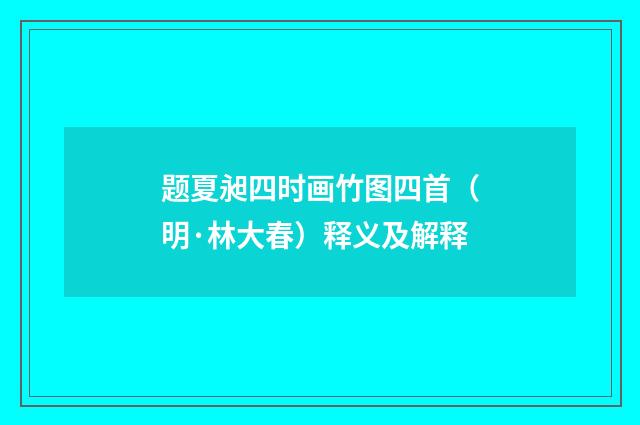 题夏昶四时画竹图四首（明·林大春）释义及解释