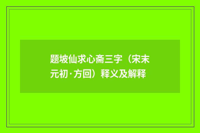 题坡仙求心斋三字（宋末元初·方回）释义及解释