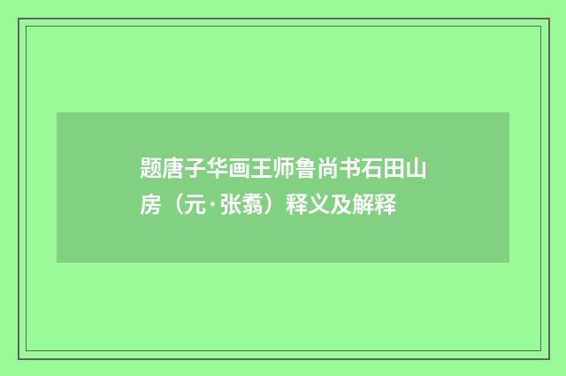 题唐子华画王师鲁尚书石田山房（元·张翥）释义及解释