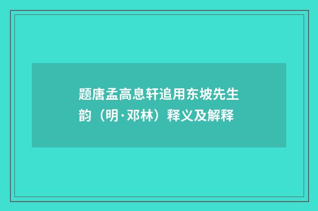 题唐孟高息轩追用东坡先生韵（明·邓林）释义及解释