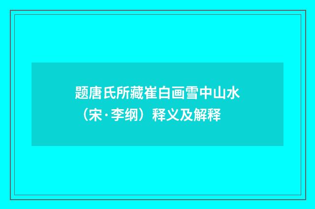 题唐氏所藏崔白画雪中山水（宋·李纲）释义及解释
