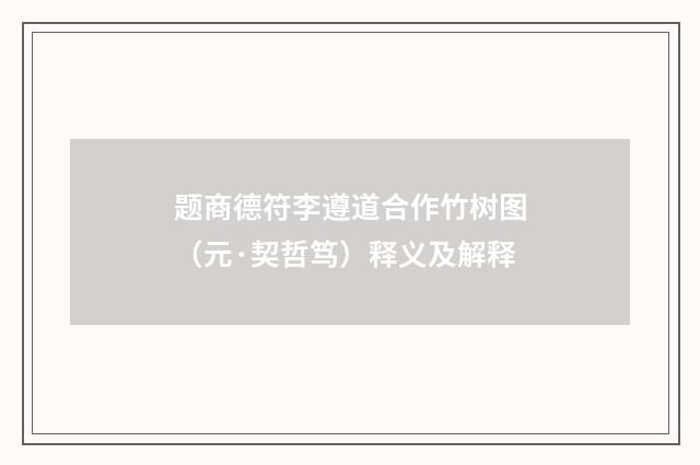 题商德符李遵道合作竹树图（元·契哲笃）释义及解释