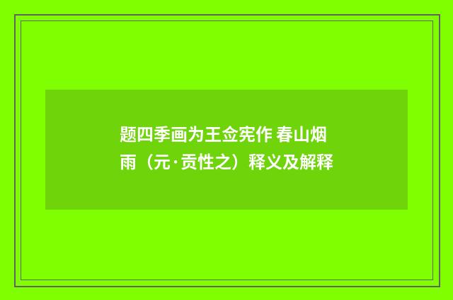 题四季画为王佥宪作 春山烟雨（元·贡性之）释义及解释
