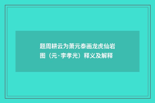 题周耕云为萧元泰画龙虎仙岩图（元·李孝光）释义及解释