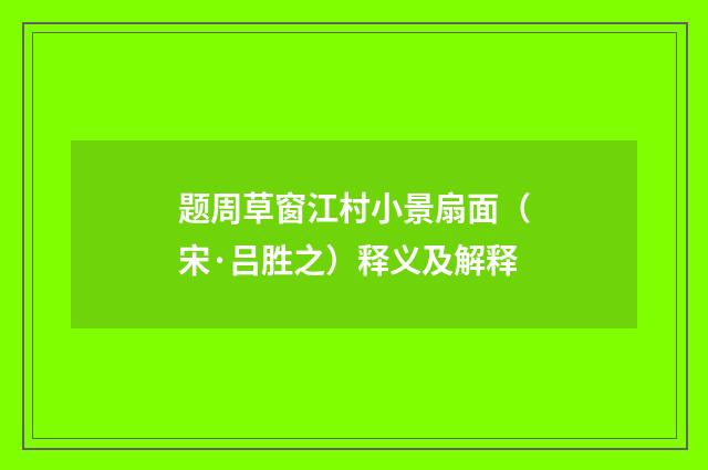 题周草窗江村小景扇面（宋·吕胜之）释义及解释