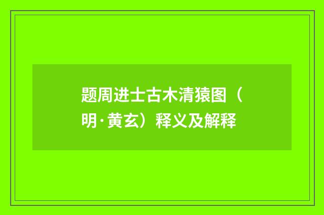 题周进士古木清猿图（明·黄玄）释义及解释