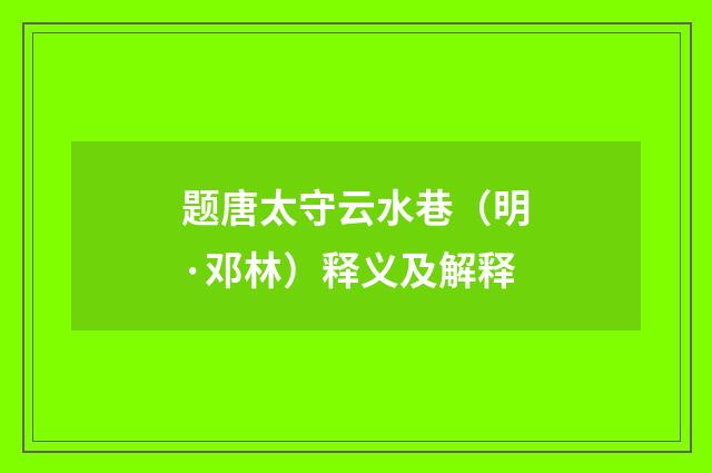 题唐太守云水巷（明·邓林）释义及解释