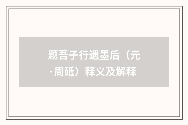 题吾子行遗墨后（元·周砥）释义及解释