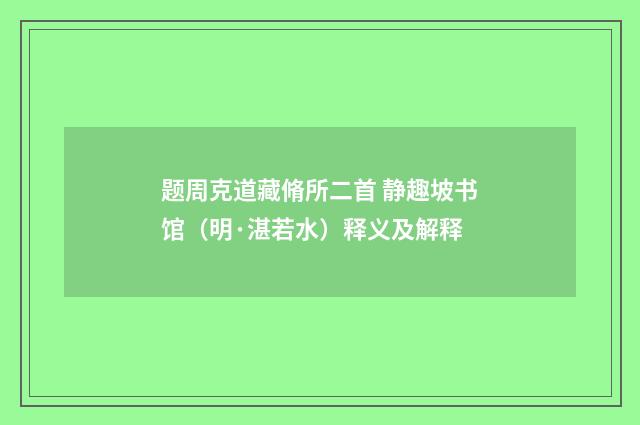 题周克道藏脩所二首 静趣坡书馆（明·湛若水）释义及解释
