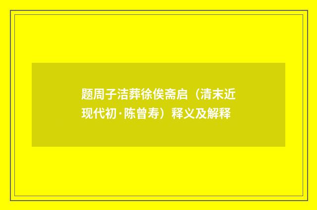 题周子洁葬徐俟斋启（清末近现代初·陈曾寿）释义及解释