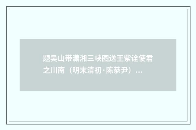 题吴山带潇湘三峡图送王紫诠使君之川南（明末清初·陈恭尹）释义及解释