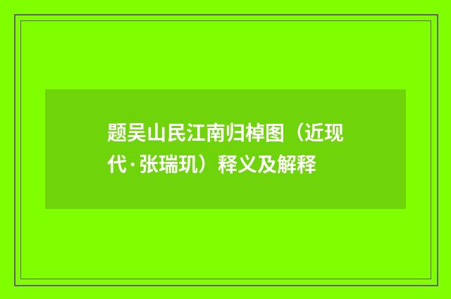 题吴山民江南归棹图（近现代·张瑞玑）释义及解释