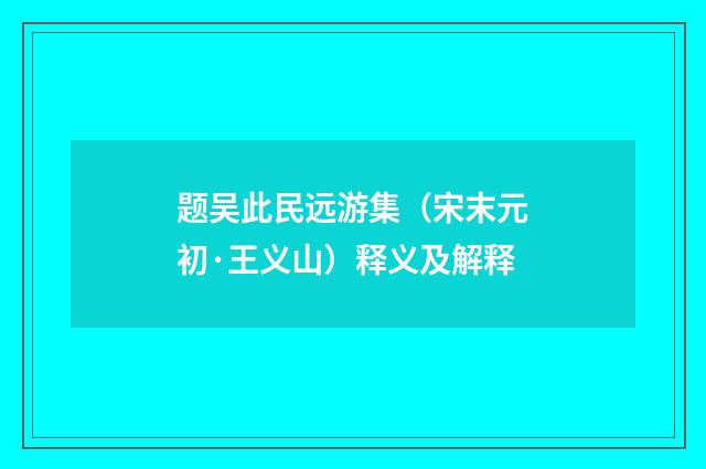 题吴此民远游集（宋末元初·王义山）释义及解释