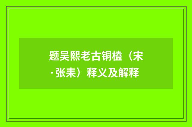 题吴熙老古铜榼（宋·张耒）释义及解释