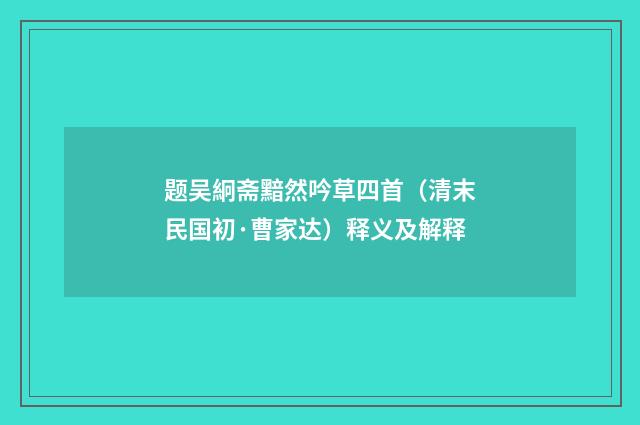 题吴絅斋黯然吟草四首（清末民国初·曹家达）释义及解释