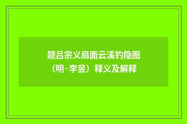题吕宗义扇面云溪钓隐图（明·李昱）释义及解释