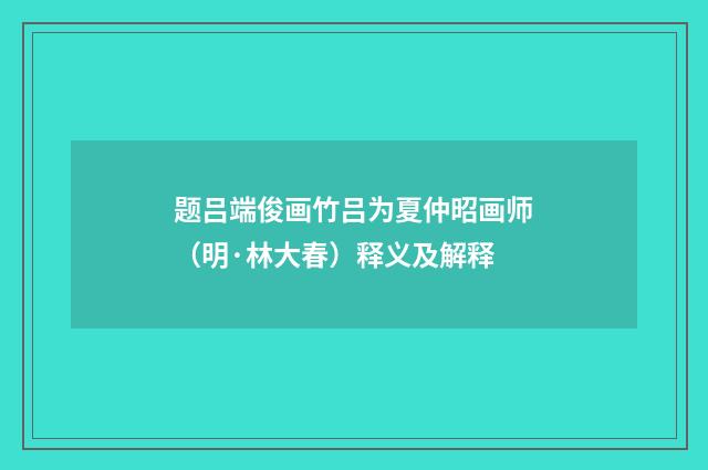 题吕端俊画竹吕为夏仲昭画师（明·林大春）释义及解释