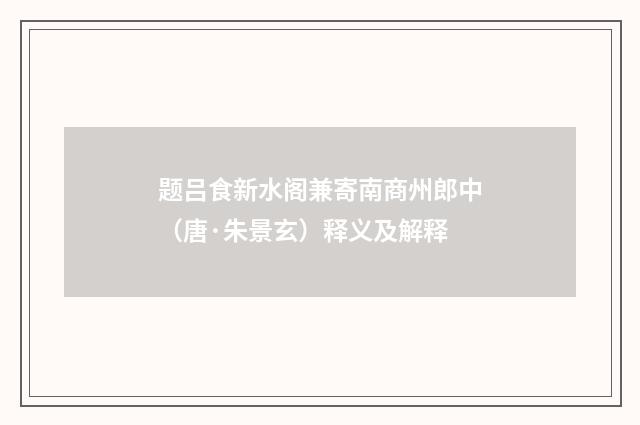 题吕食新水阁兼寄南商州郎中（唐·朱景玄）释义及解释