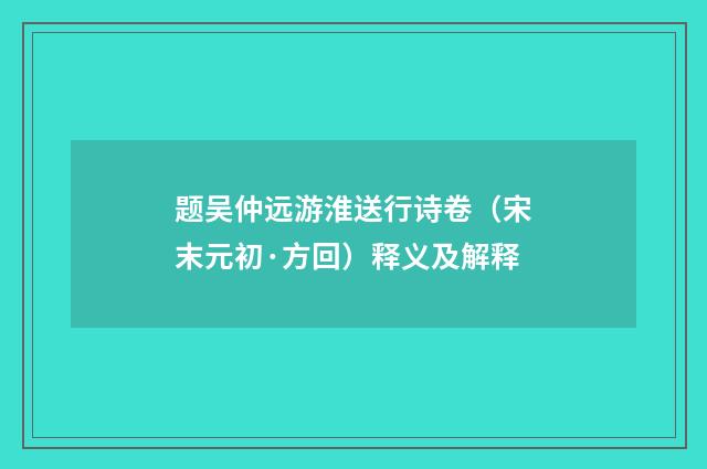 题吴仲远游淮送行诗卷（宋末元初·方回）释义及解释