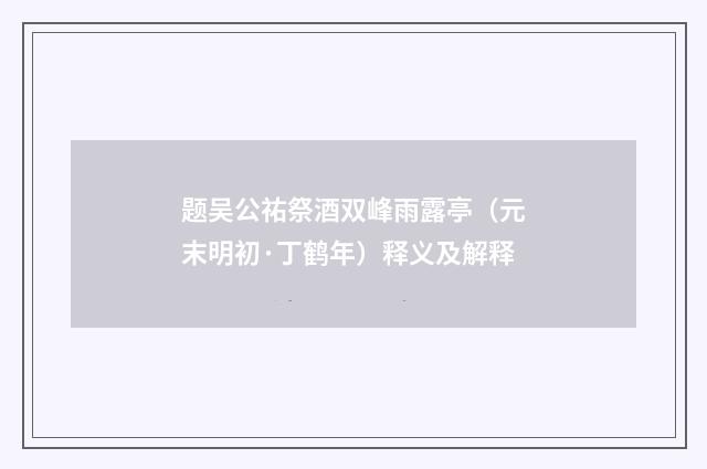 题吴公祐祭酒双峰雨露亭（元末明初·丁鹤年）释义及解释