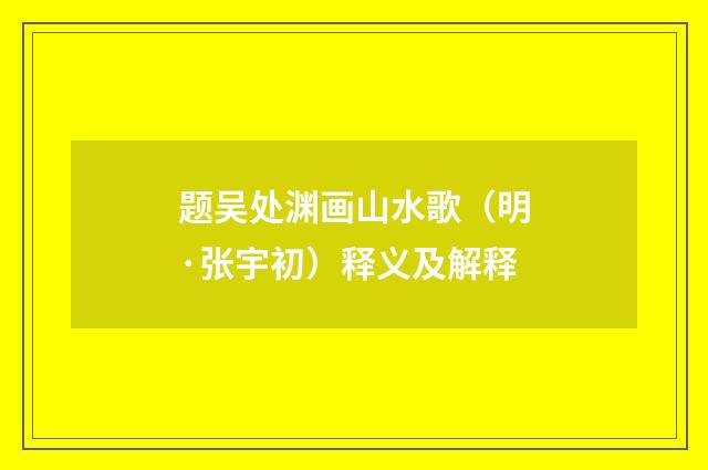 题吴处渊画山水歌（明·张宇初）释义及解释