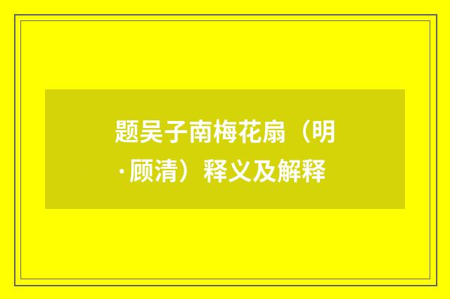 题吴子南梅花扇（明·顾清）释义及解释